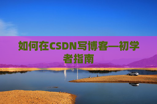 如何在CSDN写博客—初学者指南